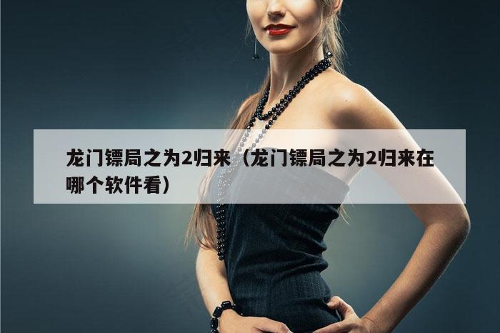 龙门镖局之为2归来（龙门镖局之为2归来在哪个软件看）