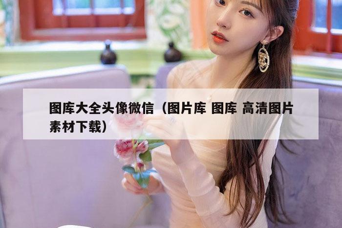 图库大全头像微信（图片库 图库 高清图片素材下载）