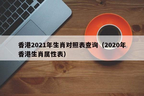 香港2021年生肖对照表查询（2020年香港生肖属性表）